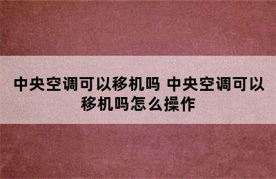 中央空调可以移机吗 中央空调可以移机吗怎么操作